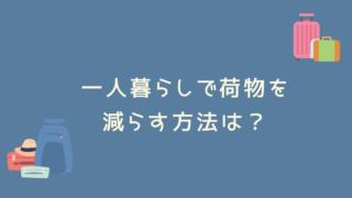 一人暮らしで荷物を減らす方法は？一人暮らしで荷物を減らすコツを徹底解説！